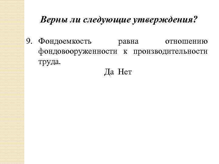 Верны ли следующие утверждения? 9. Фондоемкость равна отношению фондовооруженности к производительности труда. Да Нет