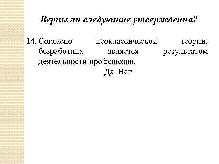 Верны ли следующие утверждения? 14. Согласно неоклассической теории, безработица является результатом деятельности профсоюзов. Да