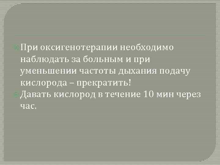  При оксигенотерапии необходимо наблюдать за больным и при уменьшении частоты дыхания подачу кислорода