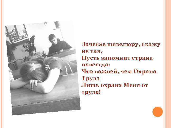 Зачесав шевелюру, скажу не тая, Пусть запомнит страна навсегда: Что важней, чем Охрана Труда