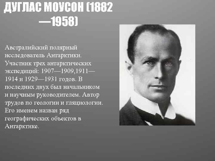 ДУГЛАС МОУСОН (1882 — 1958) Австралийский полярный исследователь Антарктики. Участник трех антарктических экспедиций: 1907—