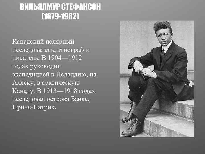 ВИЛЬЯЛМУР СТЕФАНСОН (1879 -1962) Канадский полярный исследователь, этнограф и писатель. В 1904— 1912 годах