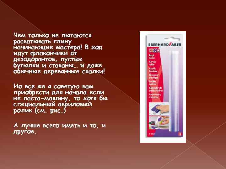 Чем только не пытаются раскатывать глину начинающие мастера! В ход идут флакончики от дезодорантов,