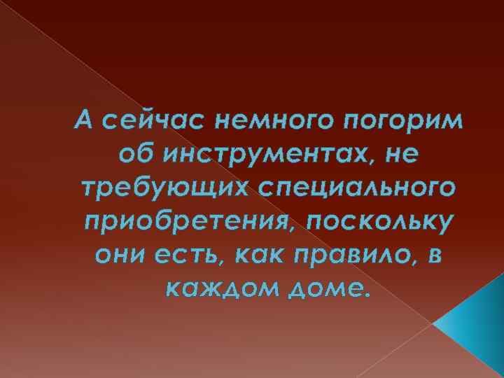 А сейчас немного погорим об инструментах, не требующих специального приобретения, поскольку они есть, как