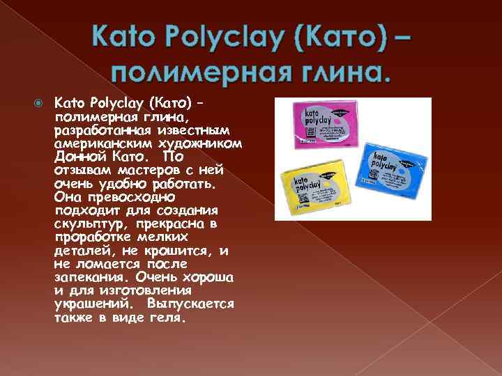 Kato Polyclay (Като) – полимерная глина, разработанная известным американским художником Донной Като. По отзывам