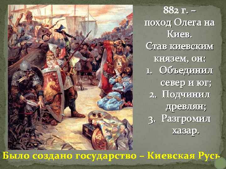 882 г. – поход Олега на Киев. Став киевским князем, он: 1. Объединил север