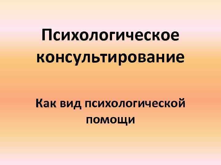 Психологическое консультирование Как вид психологической помощи 