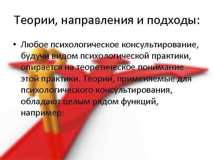 Теории, направления и подходы: • Любое психологическое консультирование, будучи видом психологической практики, опирается на