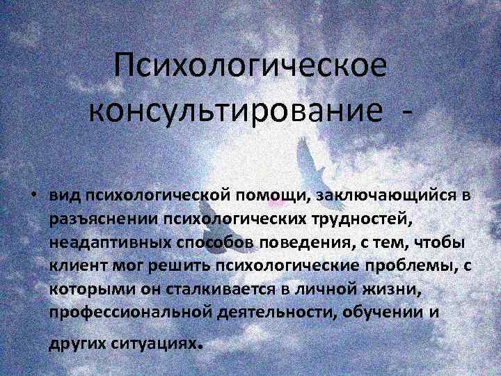 Психологическое консультирование • вид психологической помощи, заключающийся в разъяснении психологических трудностей, неадаптивных способов поведения,