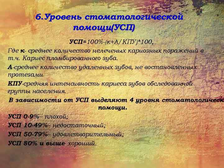 6. Уровень стоматологической помощи(УСП) УСП=100%-(к+А/КПУ)*100, Где к- среднее количество нелеченых кариозных поражений в т.