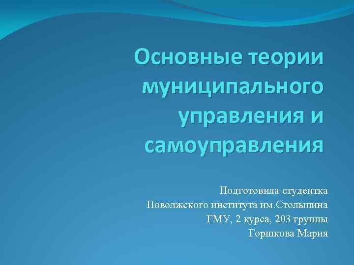 Основные теории муниципального управления и самоуправления Подготовила студентка Поволжского института им. Столыпина ГМУ, 2