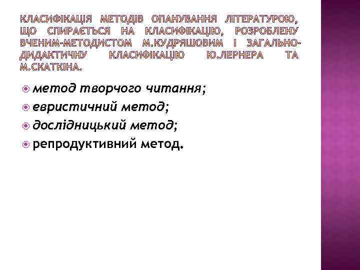  метод творчого читання; евристичний метод; дослідницький метод; репродуктивний метод. 