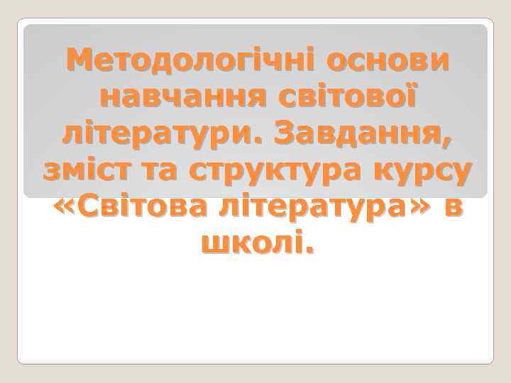 Методологічні основи навчання світової літератури. Завдання, зміст та структура курсу «Світова література» в школі.