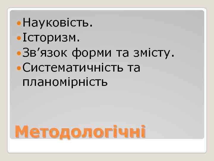  Науковість. Історизм. Зв’язок форми та змісту. Систематичність та планомірність Методологічні 