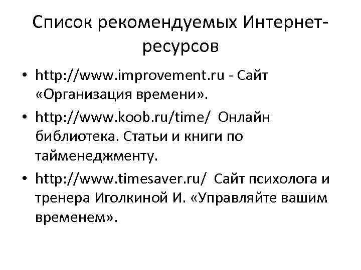 Список рекомендуемых Интернетресурсов • http: //www. improvement. ru - Cайт «Организация времени» . •