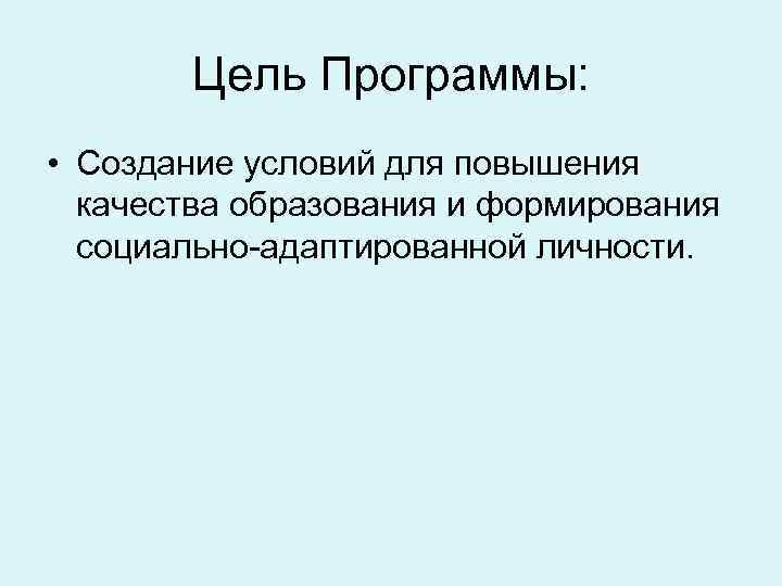 Цель Программы: • Создание условий для повышения качества образования и формирования социально-адаптированной личности. 