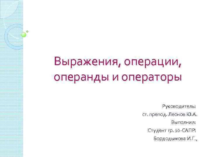 Выражения, операции, операнды и операторы Руководитель: ст. препод. Леонов Ю. А. Выполнил: Студент гр.