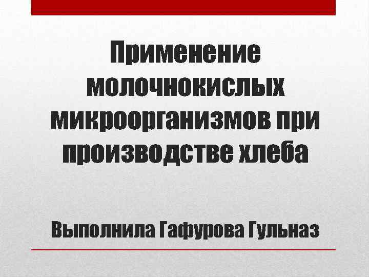 Применение молочнокислых микроорганизмов при производстве хлеба Выполнила Гафурова Гульназ 