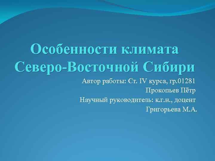 Особенности климата Северо-Восточной Сибири Автор работы: Ст. IV курса, гр. 01281 Прокопьев Пётр Научный