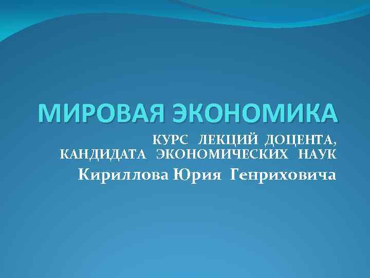 МИРОВАЯ ЭКОНОМИКА КУРС ЛЕКЦИЙ ДОЦЕНТА, КАНДИДАТА ЭКОНОМИЧЕСКИХ НАУК Кириллова Юрия Генриховича 