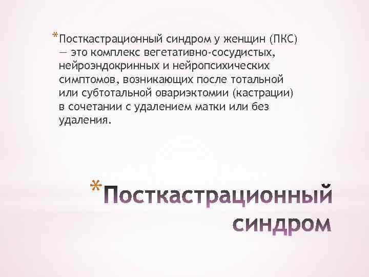 *Посткастрационный синдром у женщин (ПКС) — это комплекс вегетативно-сосудистых, нейроэндокринных и нейропсихических симптомов, возникающих