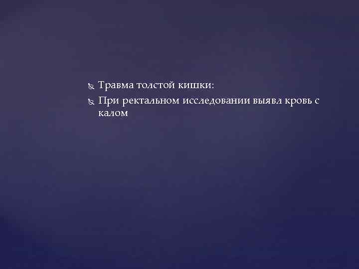  Травма толстой кишки: При ректальном исследовании выявл кровь с калом 