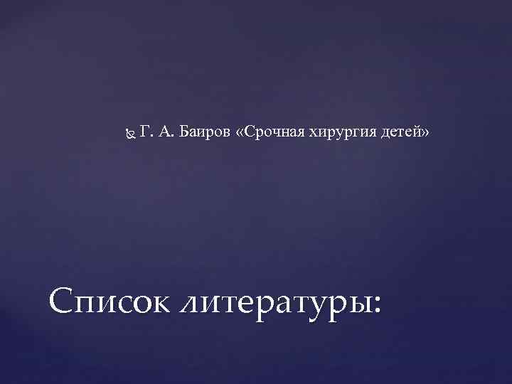  Г. А. Баиров «Срочная хирургия детей» Список литературы: 