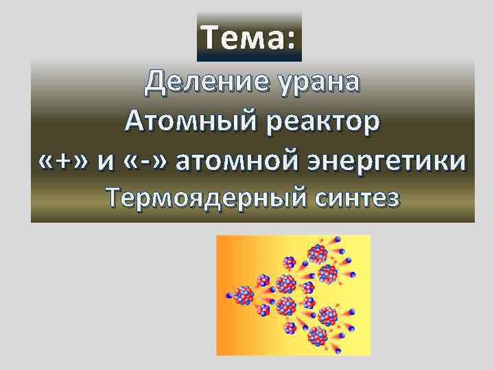 Тема: Деление урана Атомный реактор «+» и «-» атомной энергетики Термоядерный синтез 