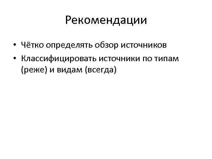 Рекомендации • Чётко определять обзор источников • Классифицировать источники по типам (реже) и видам