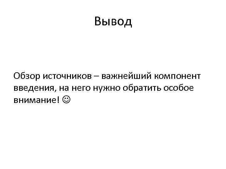 Вывод Обзор источников – важнейший компонент введения, на него нужно обратить особое внимание! 