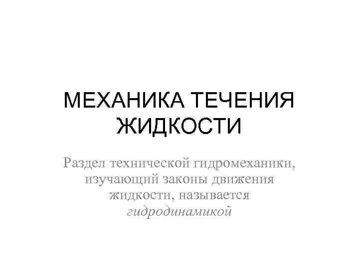 МЕХАНИКА ТЕЧЕНИЯ ЖИДКОСТИ Раздел технической гидромеханики, изучающий законы движения жидкости, называется гидродинамикой 