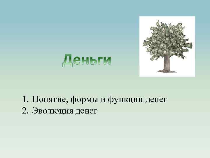 1. Понятие, формы и функции денег 2. Эволюция денег 