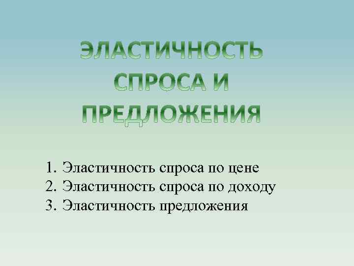 1. Эластичность спроса по цене 2. Эластичность спроса по доходу 3. Эластичность предложения 