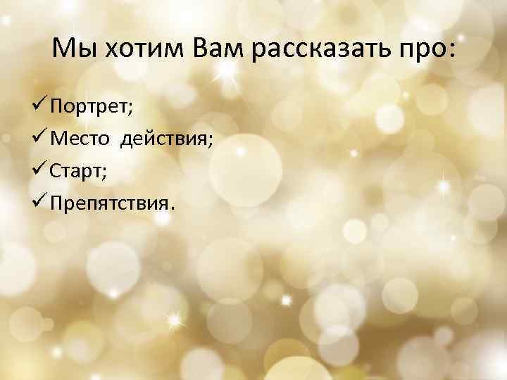 Мы хотим Вам рассказать про: ü Портрет; ü Место действия; ü Старт; ü Препятствия.