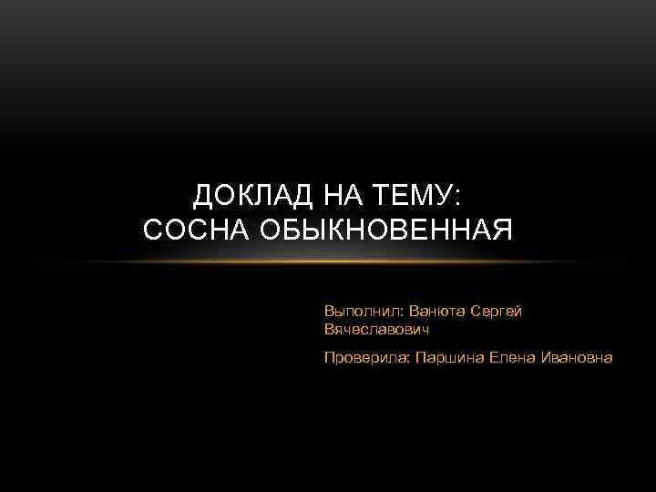 ДОКЛАД НА ТЕМУ: СОСНА ОБЫКНОВЕННАЯ Выполнил: Ванюта Сергей Вячеславович Проверила: Паршина Елена Ивановна 