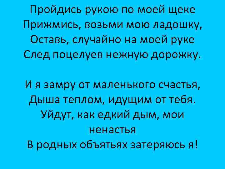 Пройдись рукою по моей щеке Прижмись, возьми мою ладошку, Оставь, случайно на моей руке