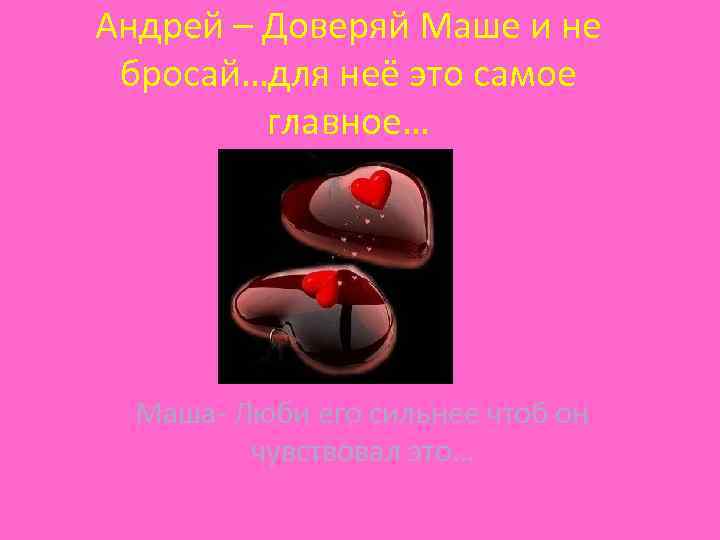 Андрей – Доверяй Маше и не бросай…для неё это самое главное… Маша- Люби его