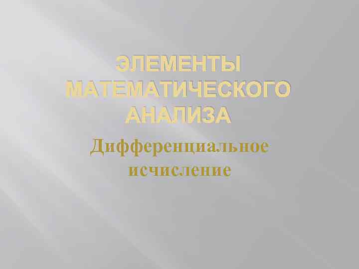 ЭЛЕМЕНТЫ МАТЕМАТИЧЕСКОГО АНАЛИЗА Дифференциальное исчисление 