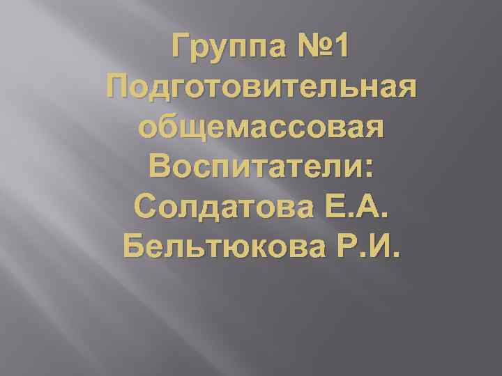 Группа № 1 Подготовительная общемассовая Воспитатели: Солдатова Е. А. Бельтюкова Р. И. 