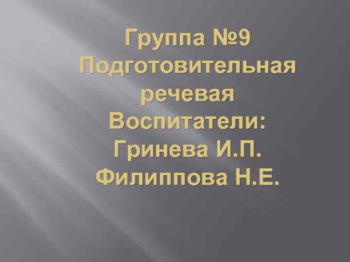 Группа № 9 Подготовительная речевая Воспитатели: Гринева И. П. Филиппова Н. Е. 