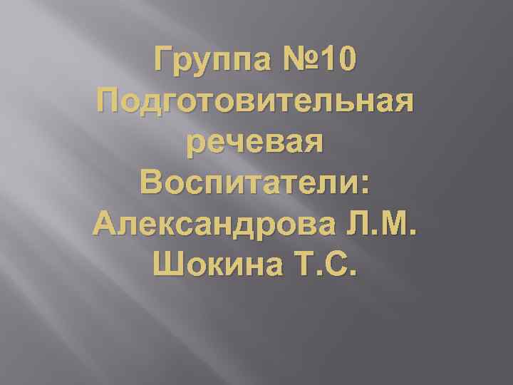 Группа № 10 Подготовительная речевая Воспитатели: Александрова Л. М. Шокина Т. С. 