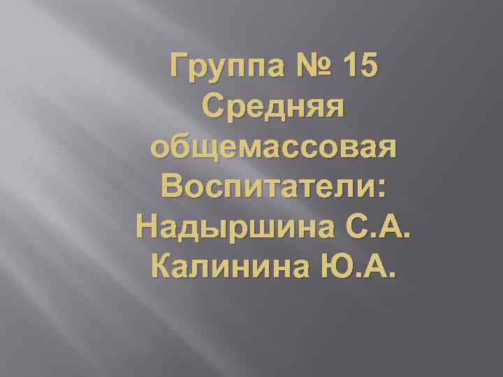 Группа № 15 Средняя общемассовая Воспитатели: Надыршина С. А. Калинина Ю. А. 