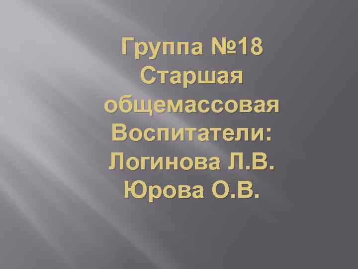 Группа № 18 Старшая общемассовая Воспитатели: Логинова Л. В. Юрова О. В. 