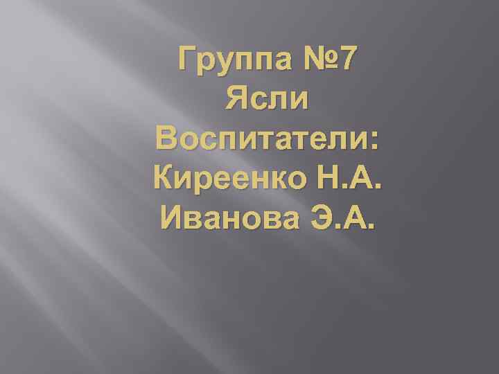 Группа № 7 Ясли Воспитатели: Киреенко Н. А. Иванова Э. А. 