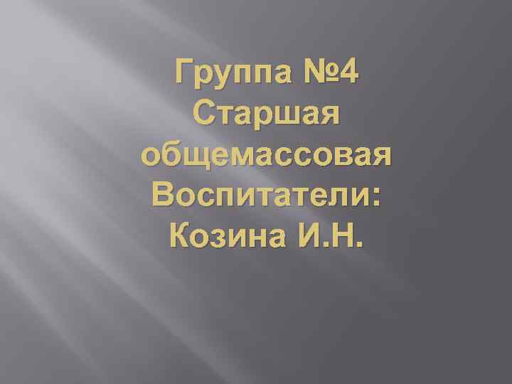 Группа № 4 Старшая общемассовая Воспитатели: Козина И. Н. 