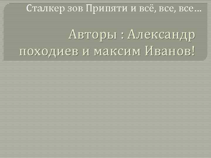 Сталкер зов Припяти и всё, все… Авторы : Александр походиев и максим Иванов! 