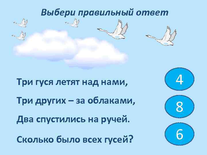 Выбери правильный ответ Три гуся летят над нами, Три других – за облаками, Два