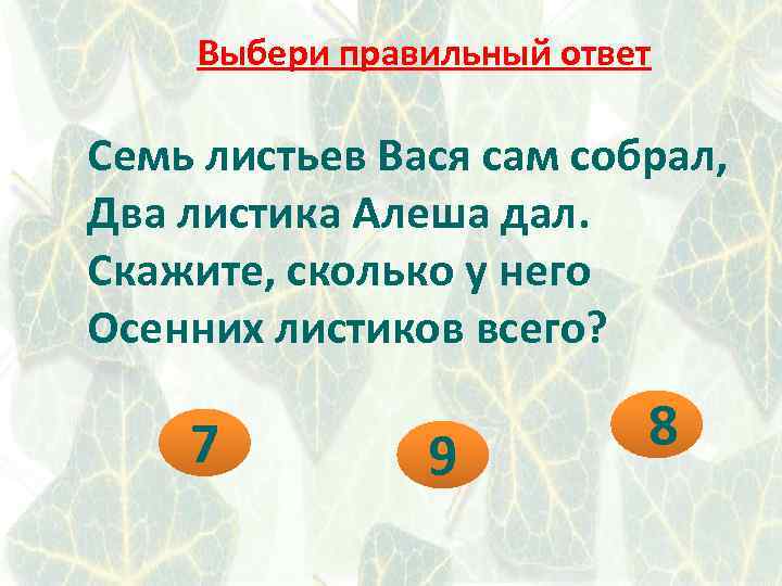 Выбери правильный ответ Семь листьев Вася сам собрал, Два листика Алеша дал. Скажите, сколько