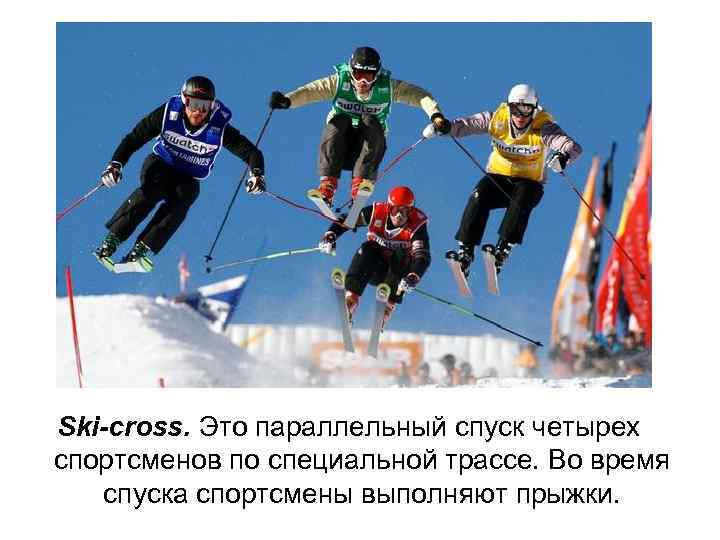 Ski-cross. Это параллельный спуск четырех спортсменов по специальной трассе. Во время спуска спортсмены выполняют