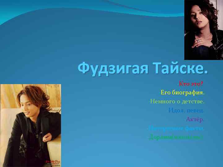 Фудзигая Тайске. -Кто это? -Его биография. -Немного о детстве. -Идол, певец. -Актёр. -Интересные факты.